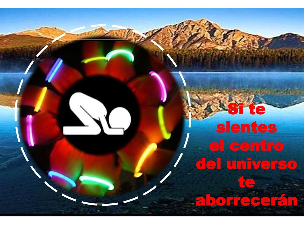 Si te sientes el centro del universo te aborrecerán