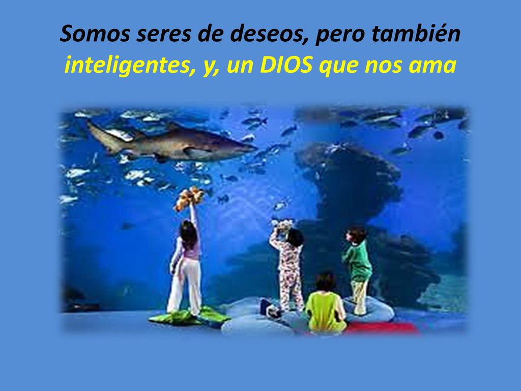 Somos seres de deseos, pero también inteligentes, y, un DIOS que nos ama