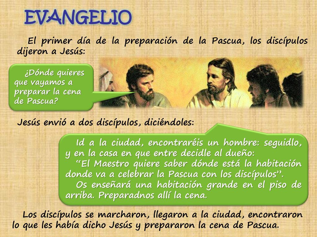 EVANGELIO El primer día de la preparación de la Pascua, los discípulos dijeron a Jesús: ¿Dónde quieres que vayamos a preparar la cena de Pascua