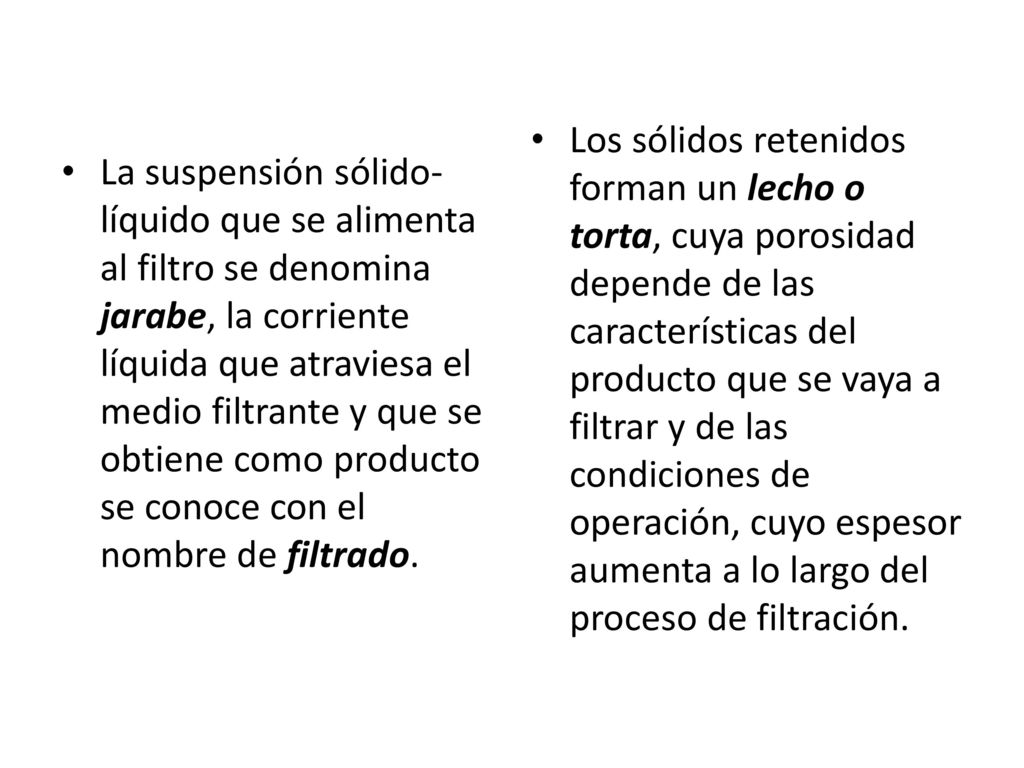 Los sólidos retenidos forman un lecho o torta, cuya porosidad depende de las características del producto que se vaya a filtrar y de las condiciones de operación, cuyo espesor aumenta a lo largo del proceso de filtración.