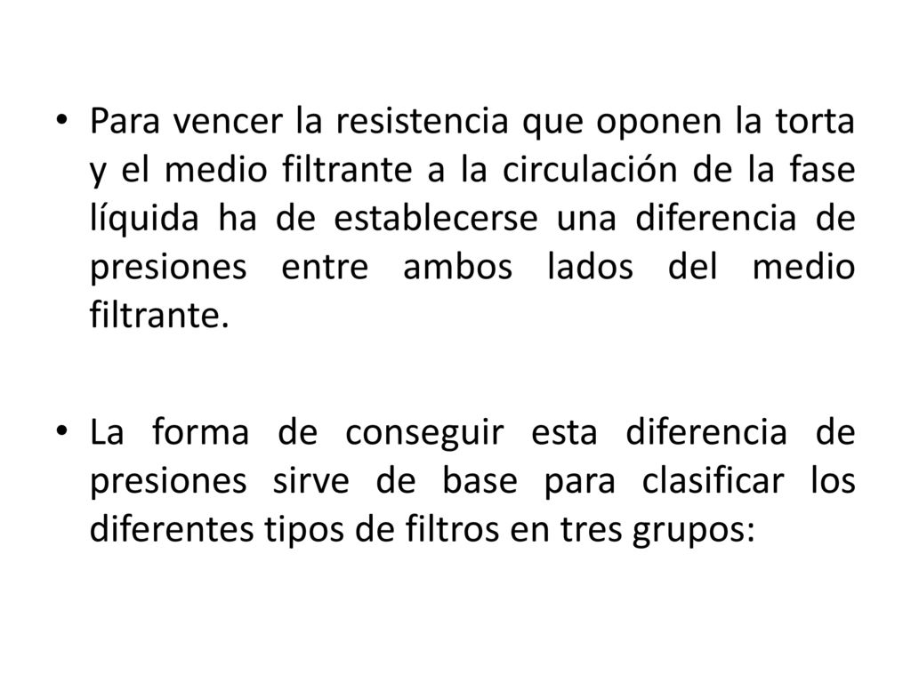 Para vencer la resistencia que oponen la torta y el medio filtrante a la circulación de la fase líquida ha de establecerse una diferencia de presiones entre ambos lados del medio filtrante.
