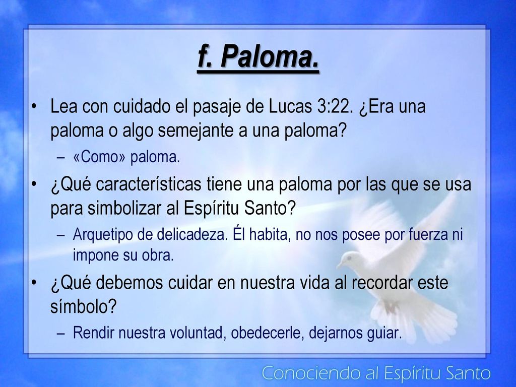 f. Paloma. Lea con cuidado el pasaje de Lucas 3:22. ¿Era una paloma o algo semejante a una paloma «Como» paloma.