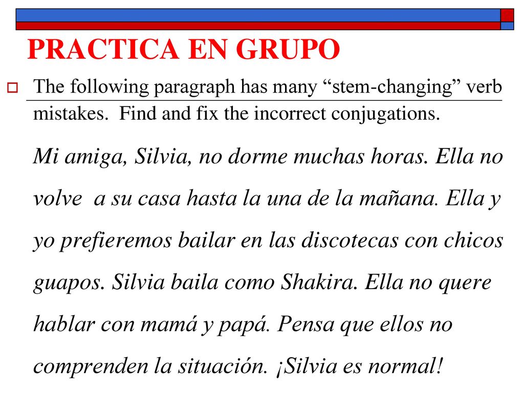 PRACTICA EN GRUPO The following paragraph has many stem-changing verb mistakes. Find and fix the incorrect conjugations.