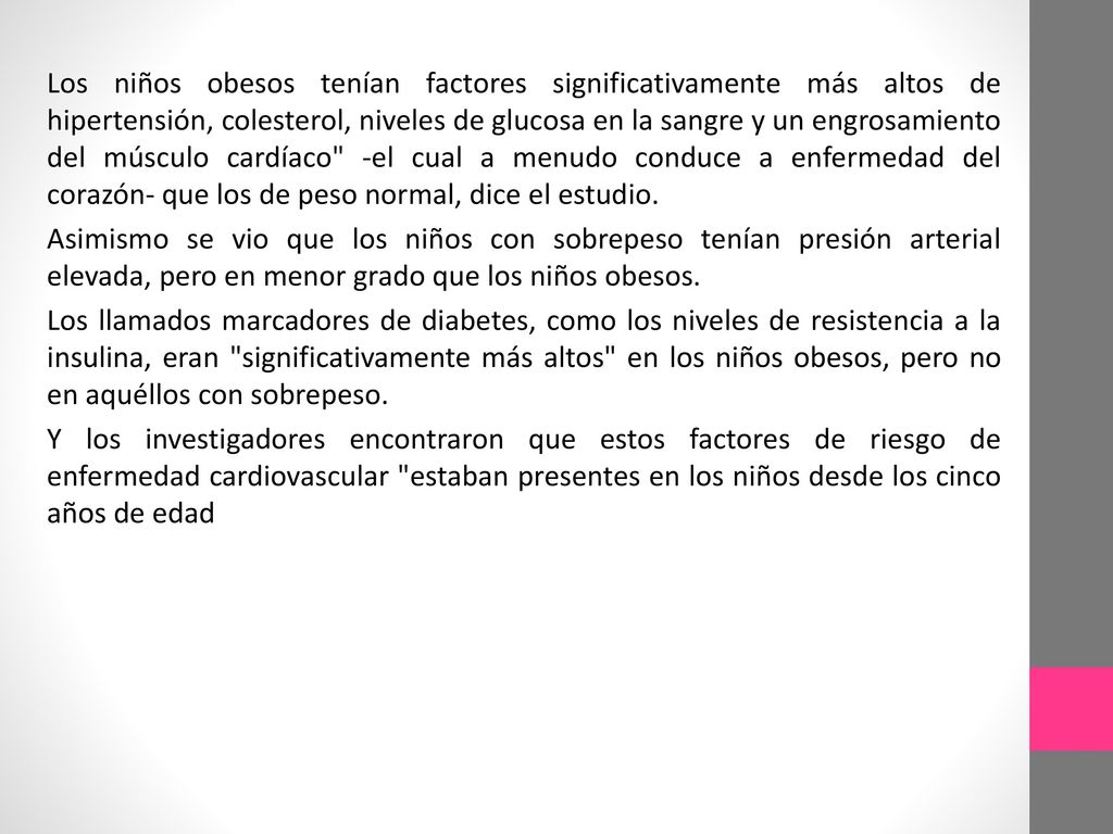 Los niños obesos tenían factores significativamente más altos de hipertensión, colesterol, niveles de glucosa en la sangre y un engrosamiento del músculo cardíaco -el cual a menudo conduce a enfermedad del corazón- que los de peso normal, dice el estudio.