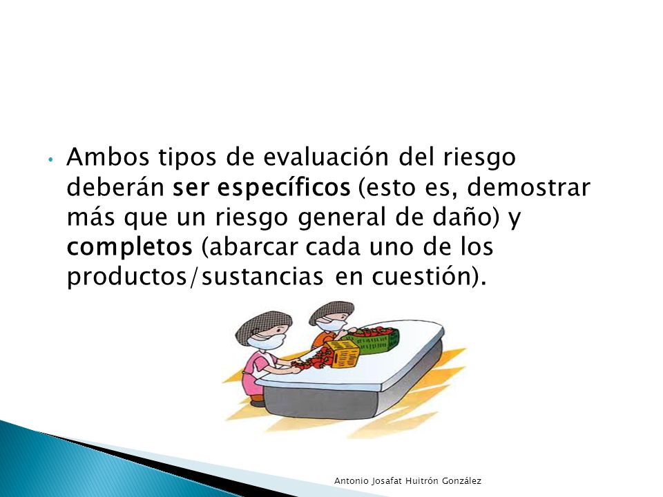 Ambos tipos de evaluación del riesgo deberán ser específicos (esto es, demostrar más que un riesgo general de daño) y completos (abarcar cada uno de los productos/sustancias en cuestión).