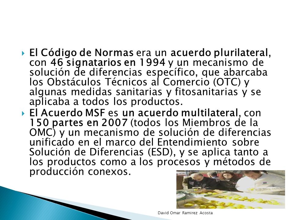 El Código de Normas era un acuerdo plurilateral, con 46 signatarios en 1994 y un mecanismo de solución de diferencias específico, que abarcaba los Obstáculos Técnicos al Comercio (OTC) y algunas medidas sanitarias y fitosanitarias y se aplicaba a todos los productos.