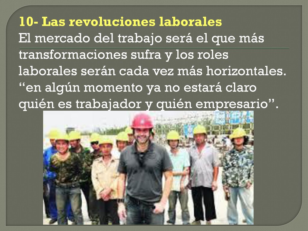 10- Las revoluciones laborales El mercado del trabajo será el que más transformaciones sufra y los roles laborales serán cada vez más horizontales.