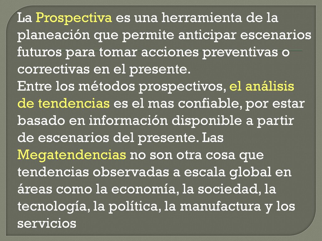La Prospectiva es una herramienta de la planeación que permite anticipar escenarios futuros para tomar acciones preventivas o correctivas en el presente.