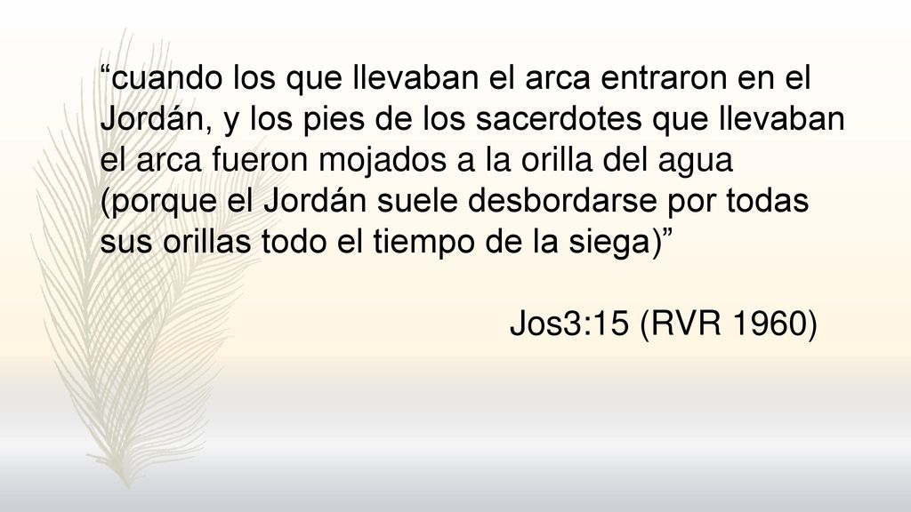 cuando los que llevaban el arca entraron en el Jordán, y los pies de los sacerdotes que llevaban el arca fueron mojados a la orilla del agua (porque el Jordán suele desbordarse por todas sus orillas todo el tiempo de la siega)