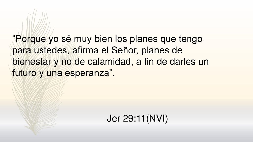 Porque yo sé muy bien los planes que tengo para ustedes, afirma el Señor, planes de bienestar y no de calamidad, a fin de darles un futuro y una esperanza .