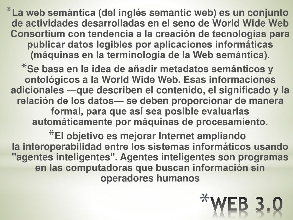 La web semántica (del inglés semantic web) es un conjunto de actividades desarrolladas en el seno de World Wide Web Consortium con tendencia a la creación de tecnologías para publicar datos legibles por aplicaciones informáticas (máquinas en la terminología de la Web semántica).