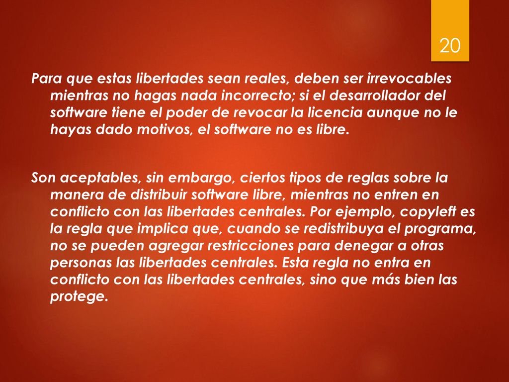Para que estas libertades sean reales, deben ser irrevocables mientras no hagas nada incorrecto; si el desarrollador del software tiene el poder de revocar la licencia aunque no le hayas dado motivos, el software no es libre.
