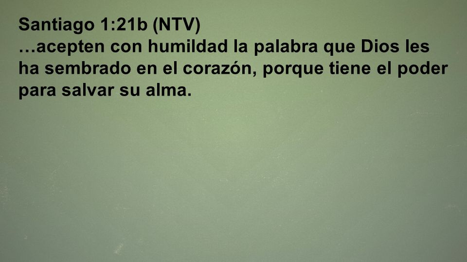 Santiago 1:21b (NTV) …acepten con humildad la palabra que Dios les ha sembrado en el corazón, porque tiene el poder para salvar su alma.
