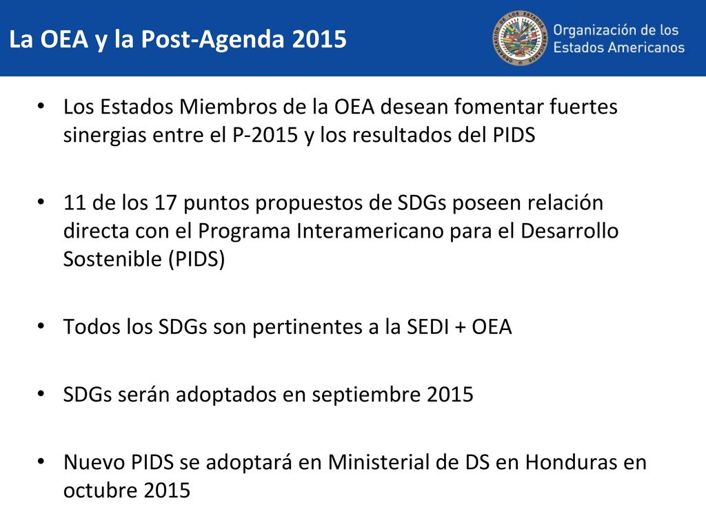 La OEA y la Post-Agenda 2015 Los Estados Miembros de la OEA desean fomentar fuertes sinergias entre el P-2015 y los resultados del PIDS.