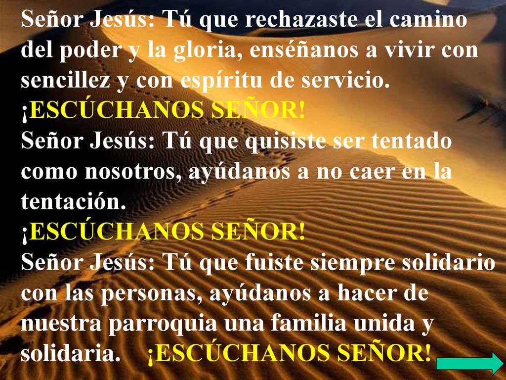 Señor Jesús: Tú que rechazaste el camino del poder y la gloria, enséñanos a vivir con sencillez y con espíritu de servicio.