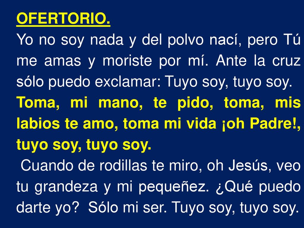 OFERTORIO. Yo no soy nada y del polvo nací, pero Tú me amas y moriste por mí. Ante la cruz sólo puedo exclamar: Tuyo soy, tuyo soy.