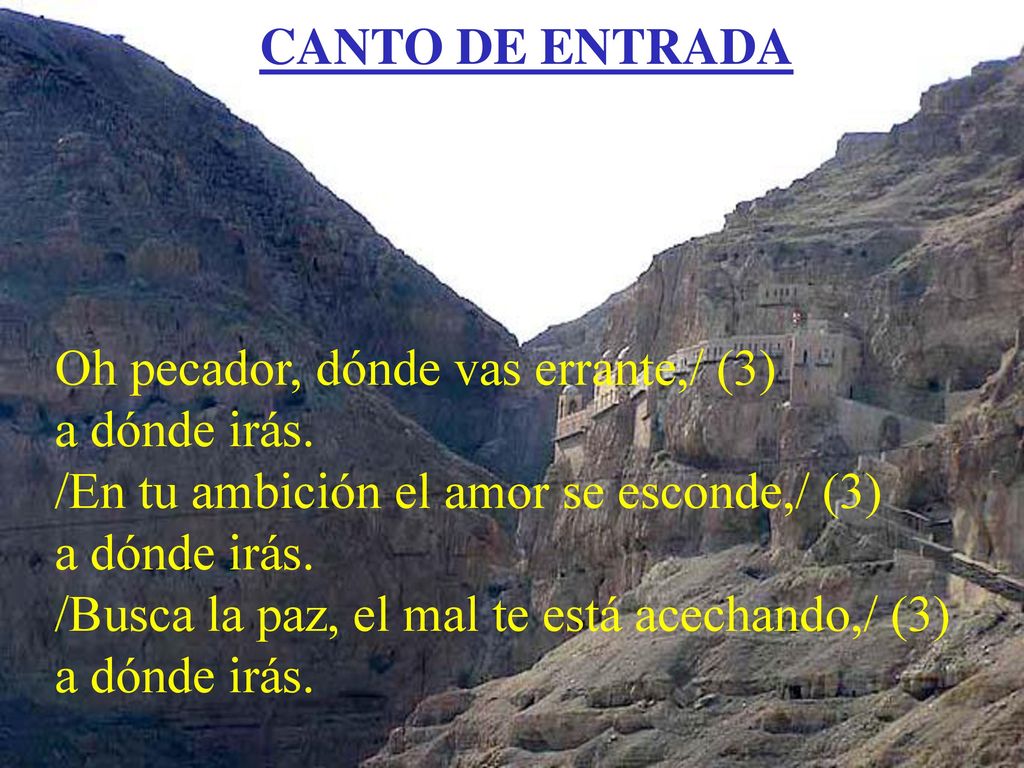 CANTO DE ENTRADA Oh pecador, dónde vas errante,/ (3) a dónde irás. /En tu ambición el amor se esconde,/ (3)