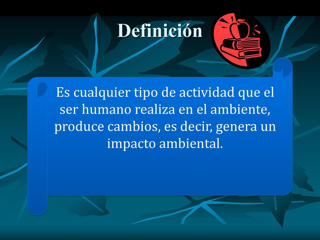 Definición Es cualquier tipo de actividad que el ser humano realiza en el ambiente, produce cambios, es decir, genera un impacto ambiental.