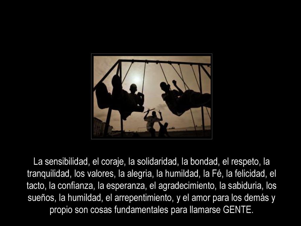 La sensibilidad, el coraje, la solidaridad, la bondad, el respeto, la tranquilidad, los valores, la alegria, la humildad, la Fé, la felicidad, el tacto, la confianza, la esperanza, el agradecimiento, la sabiduria, los sueños, la humildad, el arrepentimiento, y el amor para los demás y propio son cosas fundamentales para llamarse GENTE.