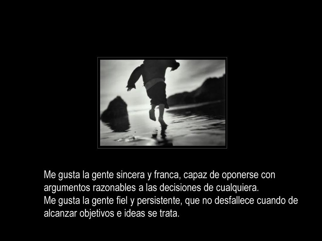Me gusta la gente sincera y franca, capaz de oponerse con argumentos razonables a las decisiones de cualquiera.