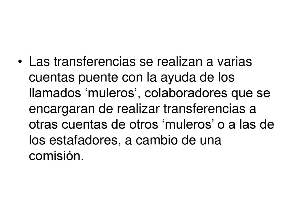 Las transferencias se realizan a varias cuentas puente con la ayuda de los llamados ‘muleros’, colaboradores que se encargaran de realizar transferencias a otras cuentas de otros ‘muleros’ o a las de los estafadores, a cambio de una comisión.