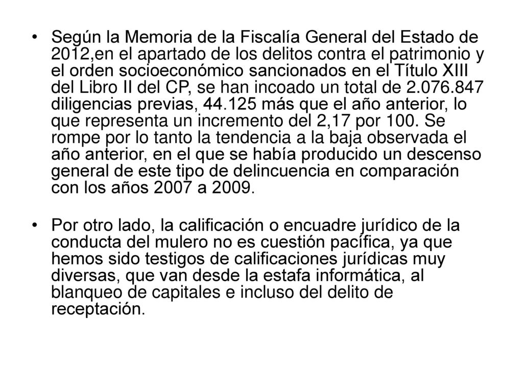 Según la Memoria de la Fiscalía General del Estado de 2012,en el apartado de los delitos contra el patrimonio y el orden socioeconómico sancionados en el Título XIII del Libro II del CP, se han incoado un total de diligencias previas, más que el año anterior, lo que representa un incremento del 2,17 por 100. Se rompe por lo tanto la tendencia a la baja observada el año anterior, en el que se había producido un descenso general de este tipo de delincuencia en comparación con los años 2007 a 2009.