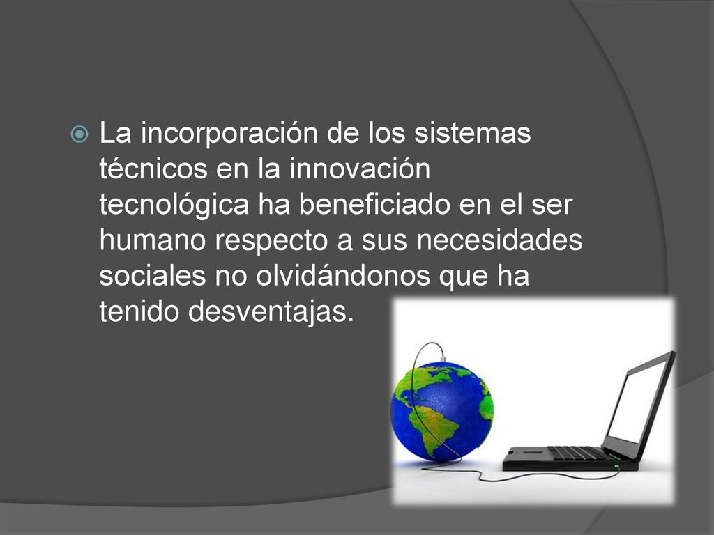 La incorporación de los sistemas técnicos en la innovación tecnológica ha beneficiado en el ser humano respecto a sus necesidades sociales no olvidándonos que ha tenido desventajas.