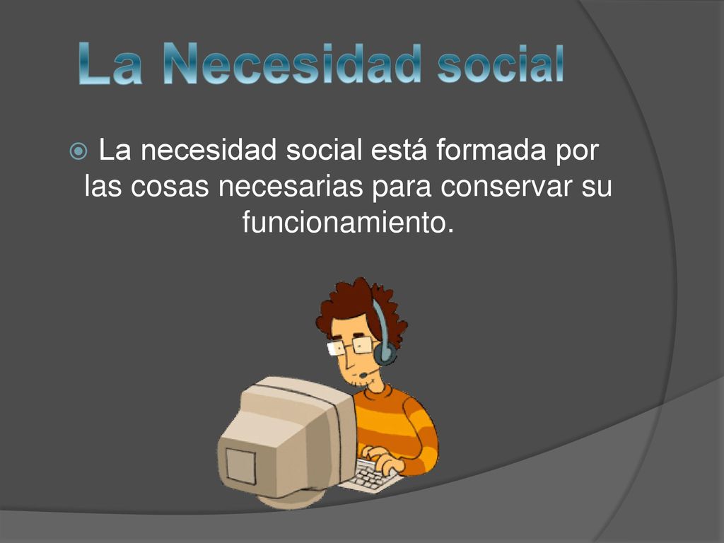 La Necesidad social La necesidad social está formada por las cosas necesarias para conservar su funcionamiento.