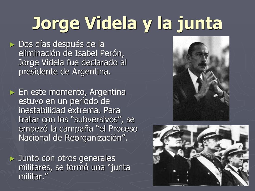 Jorge Videla y la junta Dos días después de la eliminación de Isabel Perón, Jorge Videla fue declarado al presidente de Argentina.