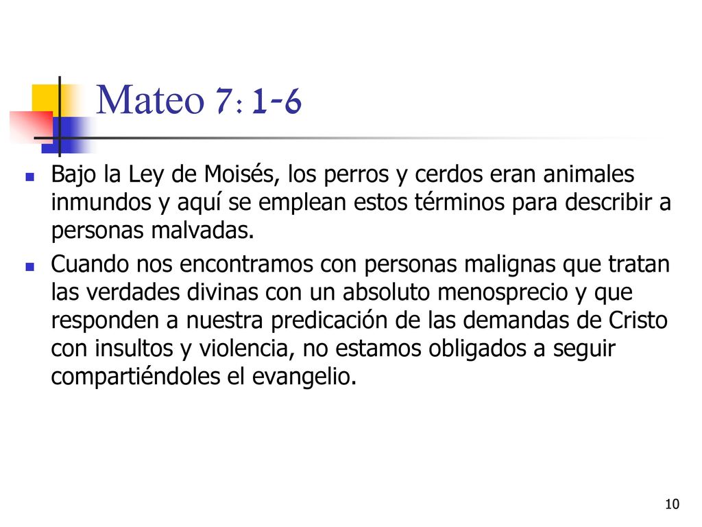 Mateo 7:1-6 Bajo la Ley de Moisés, los perros y cerdos eran animales inmundos y aquí se emplean estos términos para describir a personas malvadas.