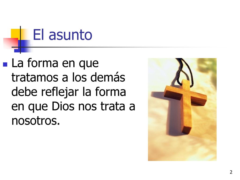 El asunto La forma en que tratamos a los demás debe reflejar la forma en que Dios nos trata a nosotros.
