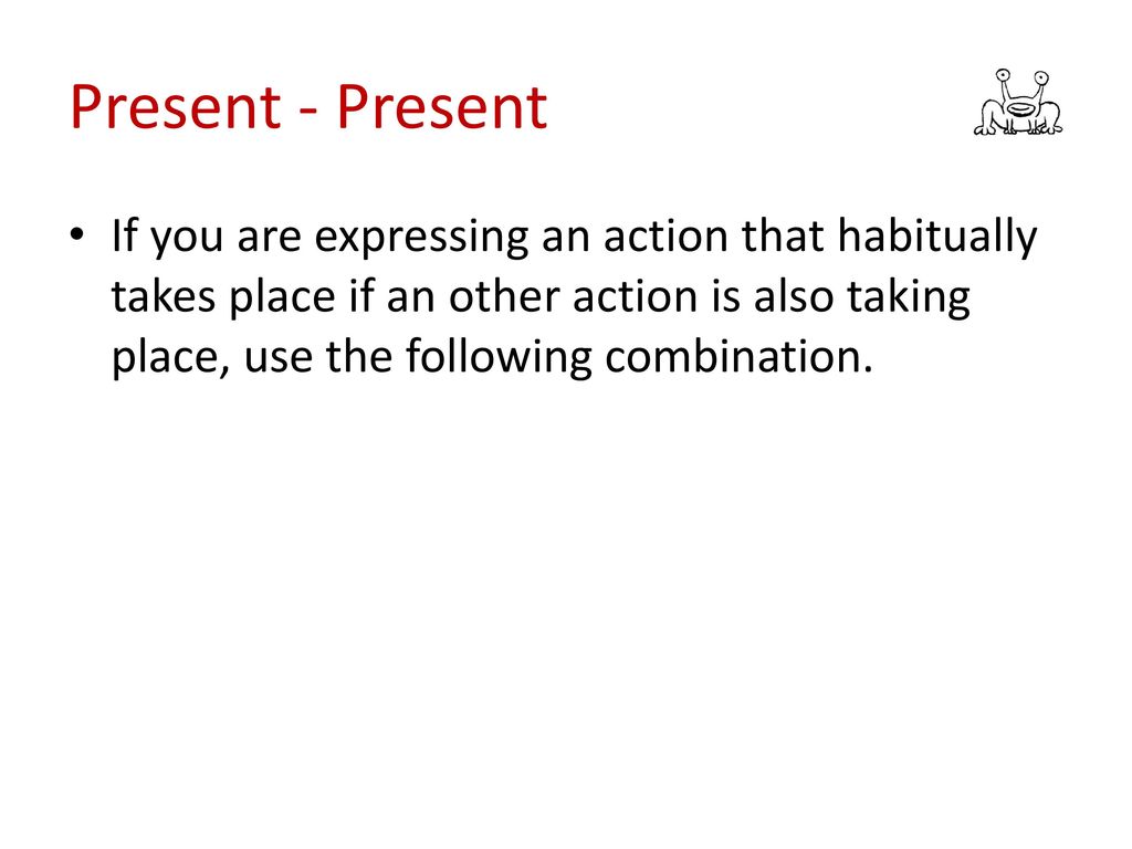 Present - Present If you are expressing an action that habitually takes place if an other action is also taking place, use the following combination.