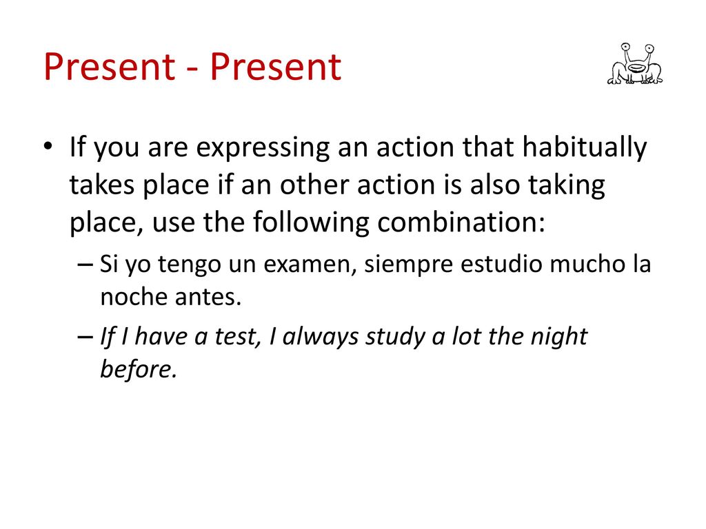Present - Present If you are expressing an action that habitually takes place if an other action is also taking place, use the following combination: