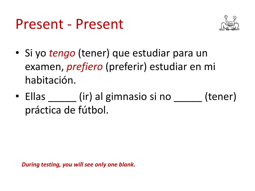 Present - Present Si yo tengo (tener) que estudiar para un examen, prefiero (preferir) estudiar en mi habitación.