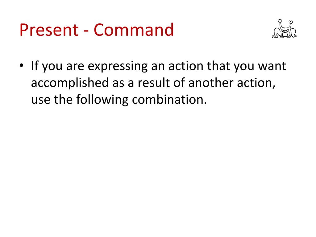Present - Command If you are expressing an action that you want accomplished as a result of another action, use the following combination.