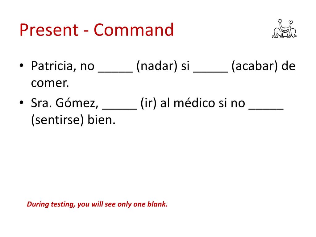 Present - Command Patricia, no _____ (nadar) si _____ (acabar) de comer. Sra. Gómez, _____ (ir) al médico si no _____ (sentirse) bien.