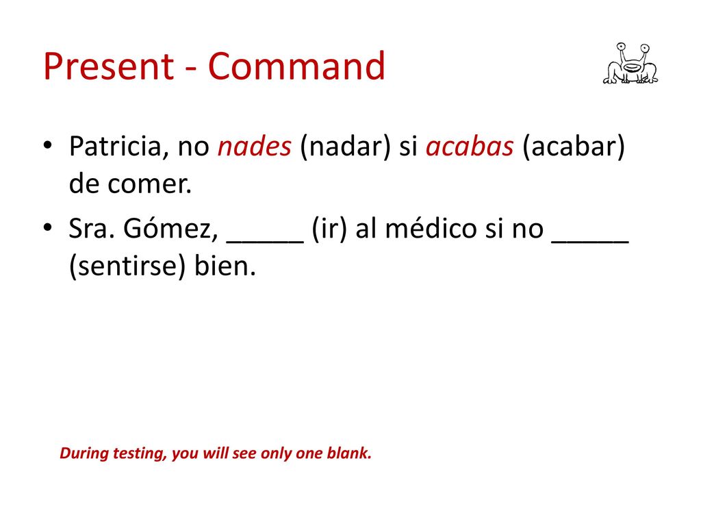 Present - Command Patricia, no nades (nadar) si acabas (acabar) de comer. Sra. Gómez, _____ (ir) al médico si no _____ (sentirse) bien.