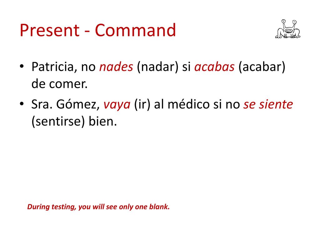 Present - Command Patricia, no nades (nadar) si acabas (acabar) de comer. Sra. Gómez, vaya (ir) al médico si no se siente (sentirse) bien.