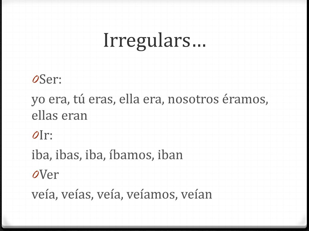 Irregulars… Ser: yo era, tú eras, ella era, nosotros éramos, ellas eran. Ir: iba, ibas, iba, íbamos, iban.