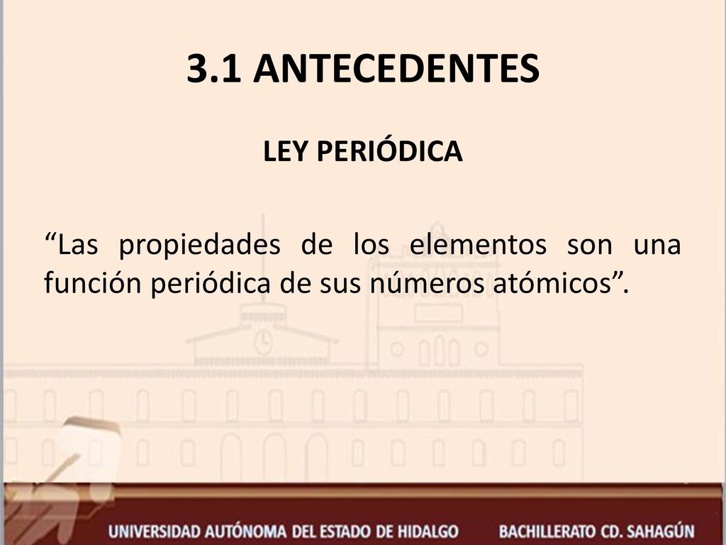 3.1 ANTECEDENTES LEY PERIÓDICA Las propiedades de los elementos son una función periódica de sus números atómicos .
