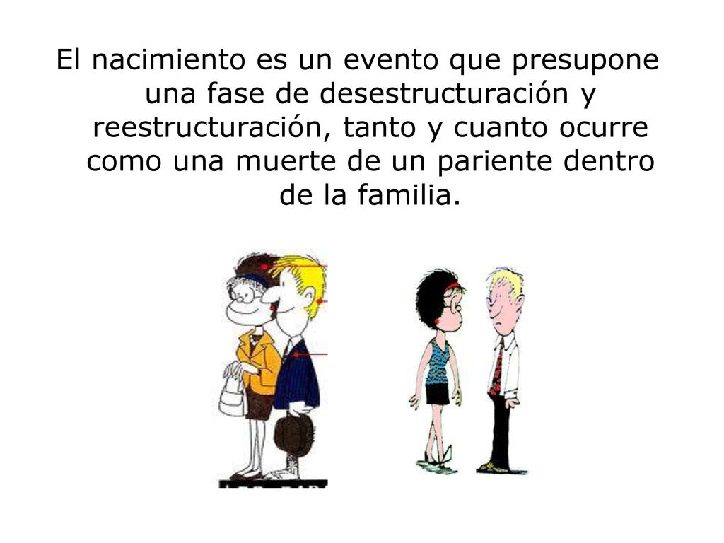 El nacimiento es un evento que presupone una fase de desestructuración y reestructuración, tanto y cuanto ocurre como una muerte de un pariente dentro de la familia.