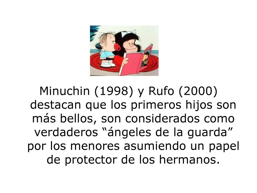 Minuchin (1998) y Rufo (2000) destacan que los primeros hijos son más bellos, son considerados como verdaderos ángeles de la guarda por los menores asumiendo un papel de protector de los hermanos.