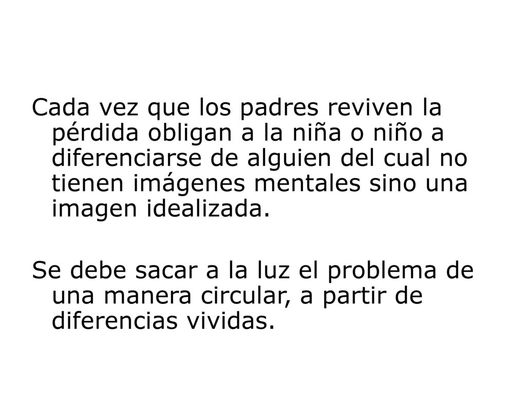 Cada vez que los padres reviven la pérdida obligan a la niña o niño a diferenciarse de alguien del cual no tienen imágenes mentales sino una imagen idealizada.