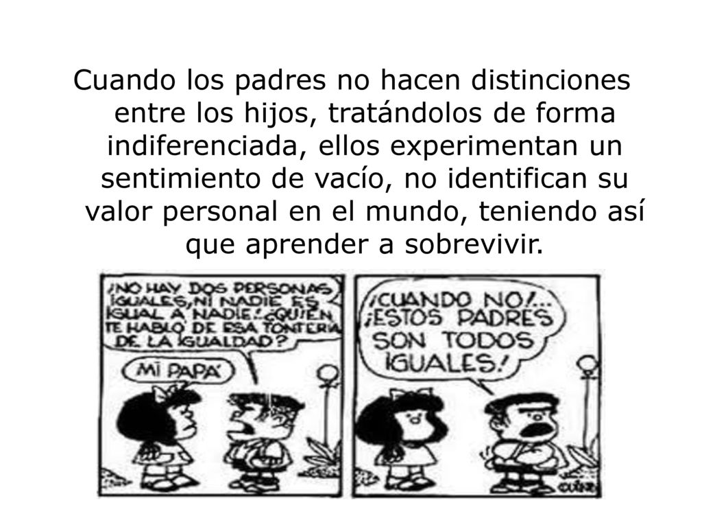 Cuando los padres no hacen distinciones entre los hijos, tratándolos de forma indiferenciada, ellos experimentan un sentimiento de vacío, no identifican su valor personal en el mundo, teniendo así que aprender a sobrevivir.