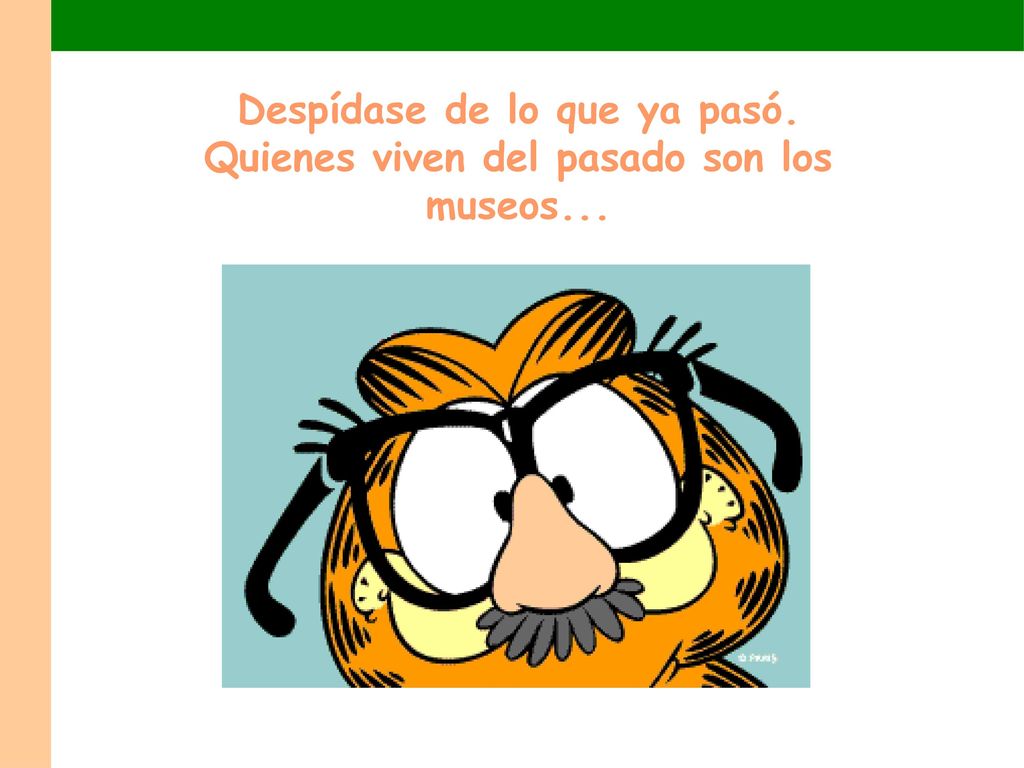 Despídase de lo que ya pasó. Quienes viven del pasado son los museos...