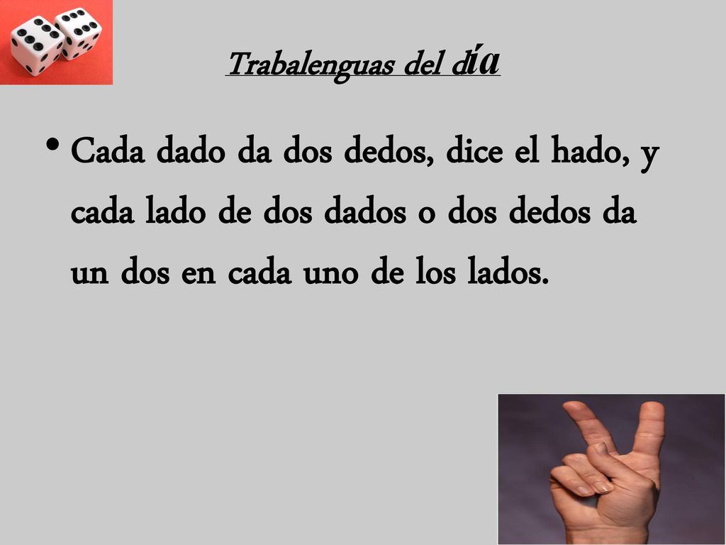 Trabalenguas del día Cada dado da dos dedos, dice el hado, y cada lado de dos dados o dos dedos da un dos en cada uno de los lados.