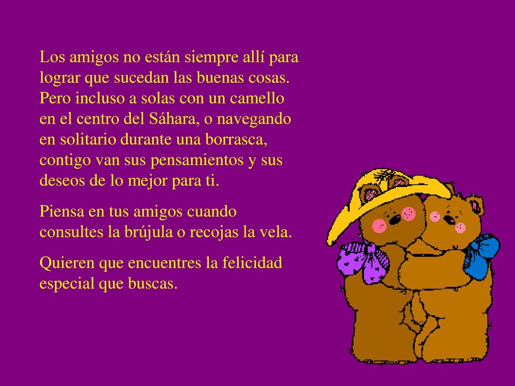 Los amigos no están siempre allí para lograr que sucedan las buenas cosas. Pero incluso a solas con un camello en el centro del Sáhara, o navegando en solitario durante una borrasca, contigo van sus pensamientos y sus deseos de lo mejor para ti.