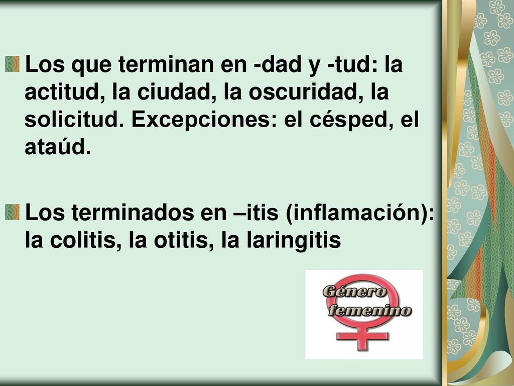 Los que terminan en -dad y -tud: la actitud, la ciudad, la oscuridad, la solicitud. Excepciones: el césped, el ataúd.