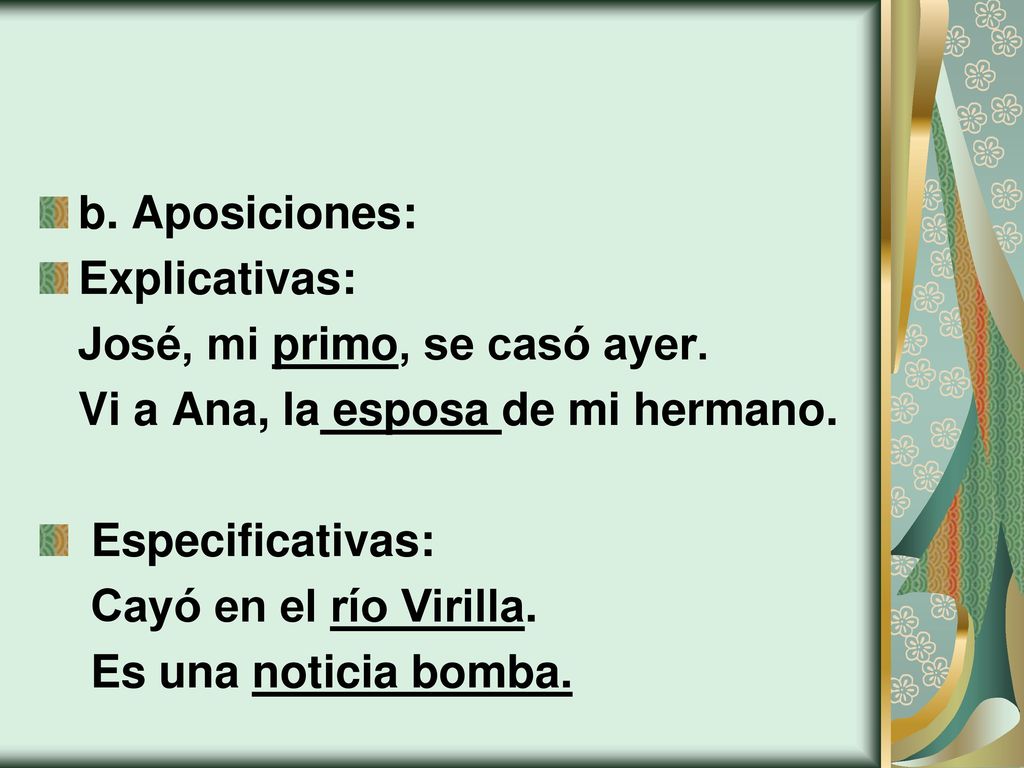b. Aposiciones: Explicativas: José, mi primo, se casó ayer. Vi a Ana, la esposa de mi hermano. Especificativas: