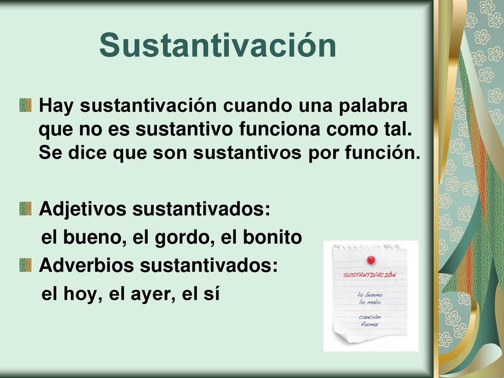 Sustantivación Hay sustantivación cuando una palabra que no es sustantivo funciona como tal. Se dice que son sustantivos por función.
